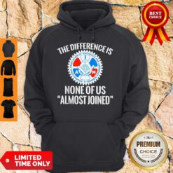 Awesome IAMAW The Difference Is None Of Us Almost Joinen Hoodie
