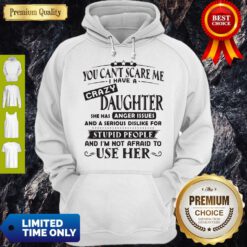 Official You Can’t Scare Me I Have A Crazy Daughter She Hss Anger Issues And A Serious Dislike For Stupid People Hoodie