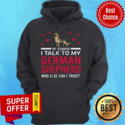 Original Of Course I Talk To My German Shepherd Who Else Can I Trust Hoodie