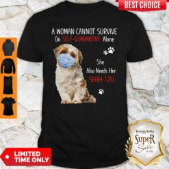 A Woman Cannot Survive On Self Quarantined Alone She Needs Her Shih Tzu Shirt