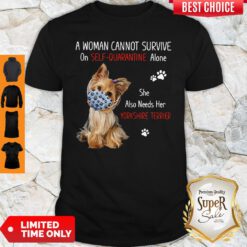 A Woman Cannot Survive On Self Quarantined Alone She Needs Her Yorkshire Terrier Shirt