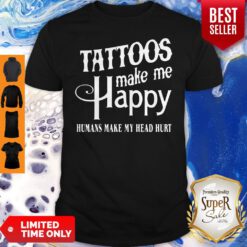 Nice Tattoos Make Me Happy Humans Make My Head Hurt Shirt