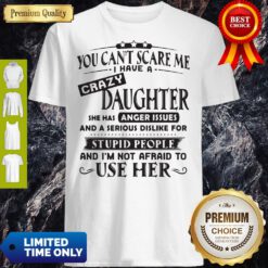 Official You Can’t Scare Me I Have A Crazy Daughter She Hss Anger Issues And A Serious Dislike For Stupid People Shirt