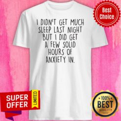 I Didn't Get Much Sleep Last Night But I Did Get A Few Solid Hours Of Anxiety In Shirt