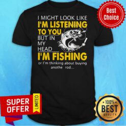 I Might Look Like I'm Listening To You But In My Head I'm Fishing Shirt