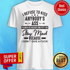 I Refuse To Kiss Anybodys Ass Stay Mad Because I Dont Give A Fuck Shirt