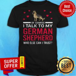 Original Of Course I Talk To My German Shepherd Who Else Can I Trust Shirt