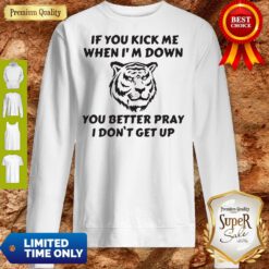 Tiger If You Kick Me When I Am Down You Better Pray I Don’t Get Up Sweatshirt