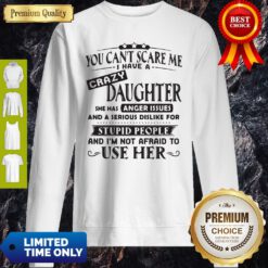Official You Can’t Scare Me I Have A Crazy Daughter She Hss Anger Issues And A Serious Dislike For Stupid People Sweatshirt