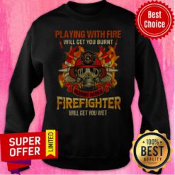 Playing With Fire Will Get You Burnt Playing With A Firefighter Will Get You Wet Sweatshirt