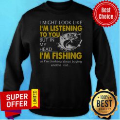 I Might Look Like I'm Listening To You But In My Head I'm Fishing Sweatshirt
