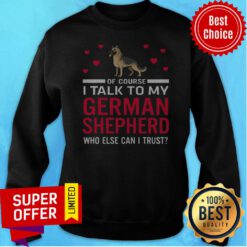 Original Of Course I Talk To My German Shepherd Who Else Can I Trust Sweatshirt
