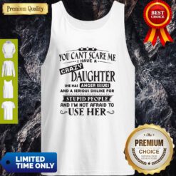 Official You Can’t Scare Me I Have A Crazy Daughter She Hss Anger Issues And A Serious Dislike For Stupid People Tank Top