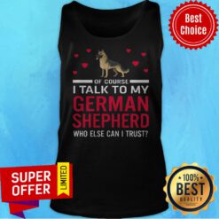 Original Of Course I Talk To My German Shepherd Who Else Can I Trust Tank Top
