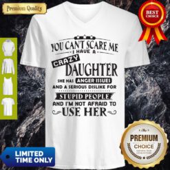 Official You Can’t Scare Me I Have A Crazy Daughter She Hss Anger Issues And A Serious Dislike For Stupid People V-neck
