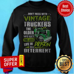 Funny Don't Mess With Vintage Truckers The Older We Get The Less Life Sweatshirt