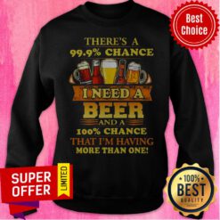 Funny There’s A 99.9% Chance I Need A Beer Sweatshirt