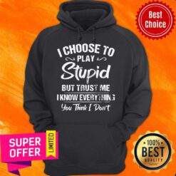 I Choose To Play Stupid But Trust Me I Know Everything You Think I Don’t Hoodie