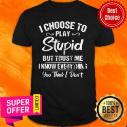 I Choose To Play Stupid But Trust Me I Know Everything You Think I Don’t Shirt