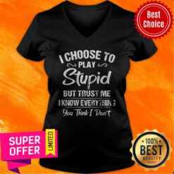 I Choose To Play Stupid But Trust Me I Know Everything You Think I Don’t V-neck