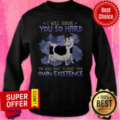 Nice I Will Ignore You So Hard You Will Start To Doubt Your Own Existence Sweatshirt