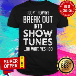 I Don’t Always Break Out Into Show Tunes Oh Wait Yes I Do Shirt