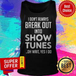 I Don’t Always Break Out Into Show Tunes Oh Wait Yes I Do Tank Top
