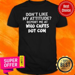 Top Don’t Like My Attitude Report Me At Who Cares Dot Com Shirt