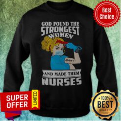 Top God Found The Strongest Women Nurse And Made Them Nurses Sweatshirt
