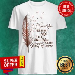 Top I Loved You Whole Life I'll Miss You For The Rest Of Mine Shirt