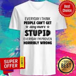 Everyday I Think People Can’t Get Any More Stupid Everyday I’m Proven Horribly Wrong V-neck