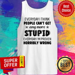 Everyday I Think People Can’t Get Any More Stupid Everyday I’m Proven Horribly Wrong Tank Top