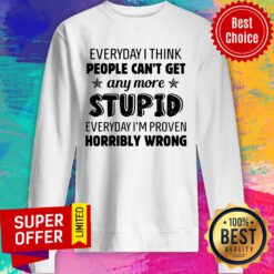 Everyday I Think People Can’t Get Any More Stupid Everyday I’m Proven Horribly Wrong Sweatshirt