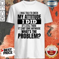 Funny I Was Told To Check My Attitude I Did It’s Still There It’s Not Gone Anywhere Shirt