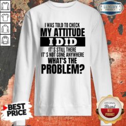 Funny I Was Told To Check My Attitude I Did It’s Still There It’s Not Gone Anywhere Sweatshirt