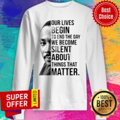 Funny Our Lives Begin To End The Day We Become Silent About Things That Matter Sweatshirt