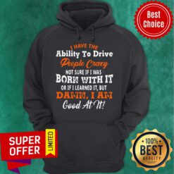I Have The Ability To Drive People Crazy Not Sure If I Was Born With It Or If I Learned It But Damn I Am Good At It Hoodie