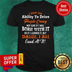 I Have The Ability To Drive People Crazy Not Sure If I Was Born With It Or If I Learned It But Damn I Am Good At It Shirt
