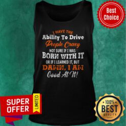 I Have The Ability To Drive People Crazy Not Sure If I Was Born With It Or If I Learned It But Damn I Am Good At It Tank Top