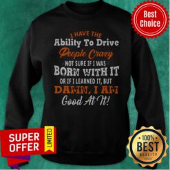I Have The Ability To Drive People Crazy Not Sure If I Was Born With It Or If I Learned It But Damn I Am Good At It Sweatshirt