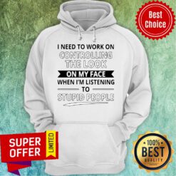 I Need To Work On Controlling The Look On My Face When I’m Listening To Stupid People Hoodie