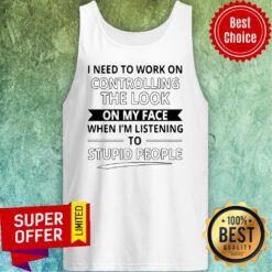 I Need To Work On Controlling The Look On My Face When I’m Listening To Stupid People Tank Top