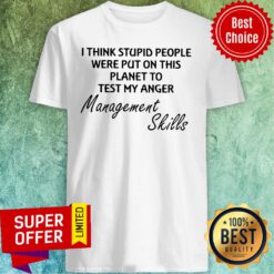 I Think Stupid People Were Put On This Planet To Test My Anger Management Skills Shirt