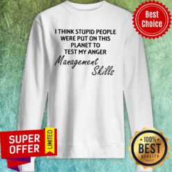 I Think Stupid People Were Put On This Planet To Test My Anger Management Skills Sweatshirt