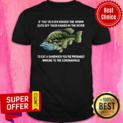 If You've Ever Rinsed The Worm Guts Off Your Hands In The River To Eat A Sandwich You're Probably Immune To The Coronavirus Shirt