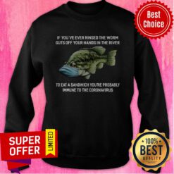 If You've Ever Rinsed The Worm Guts Off Your Hands In The River To Eat A Sandwich You're Probably Immune To The Coronavirus Sweatshirt