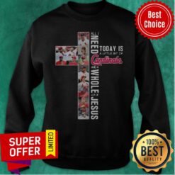 Nice All I Need Today Is A Little Bit Of Cardinals And Whole Lot Of Jesus Sweatshirt
