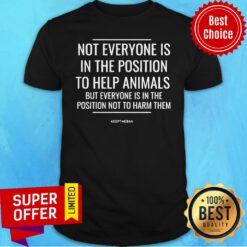 Not Everyone Is In The Position To Help Animals But Everyone Is In The Position Not To Harm Them Shirt