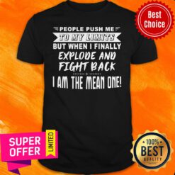 People Push Me To My Limits But When I Finally Explode And Fight Back I Am The Mean One Shirt