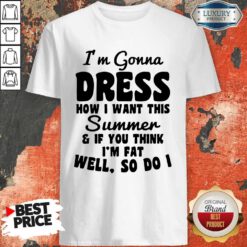 Premium I’m Gonna Dress How I Want This Summer If You Think Im Fat Well So Do I Shirt